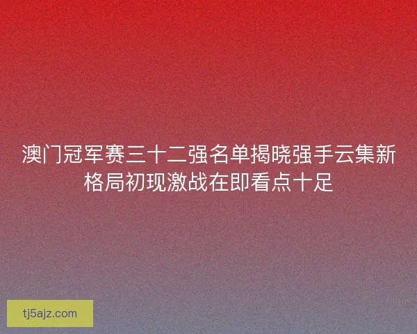 澳门冠军赛三十二强名单揭晓强手云集新格局初现激战在即看点十足